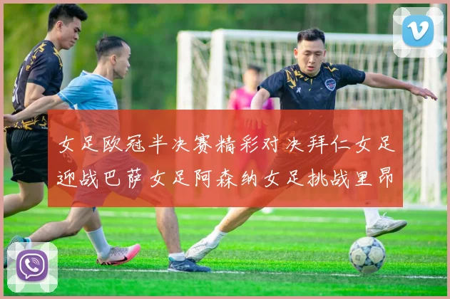 女足欧冠半决赛精彩对决拜仁女足迎战巴萨女足阿森纳女足挑战里昂女足