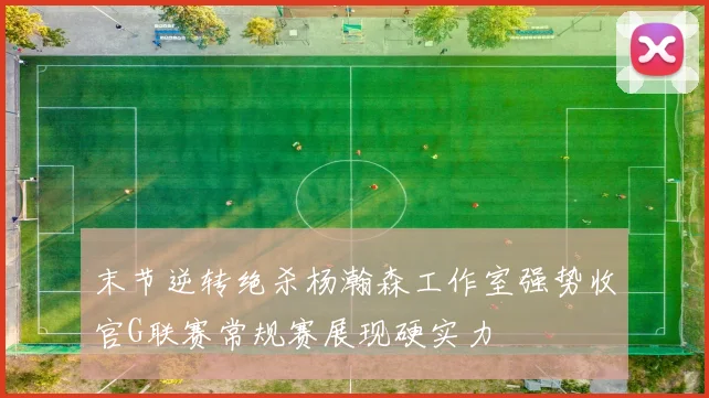 末节逆转绝杀杨瀚森工作室强势收官G联赛常规赛展现硬实力