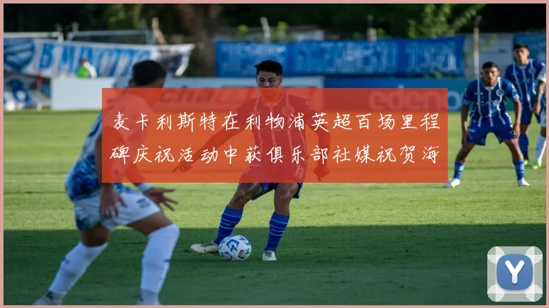 麦卡利斯特在利物浦英超百场里程碑庆祝活动中获俱乐部社媒祝贺海报