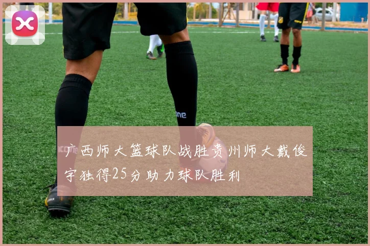 广西师大篮球队战胜贵州师大戴俊宇独得25分助力球队胜利