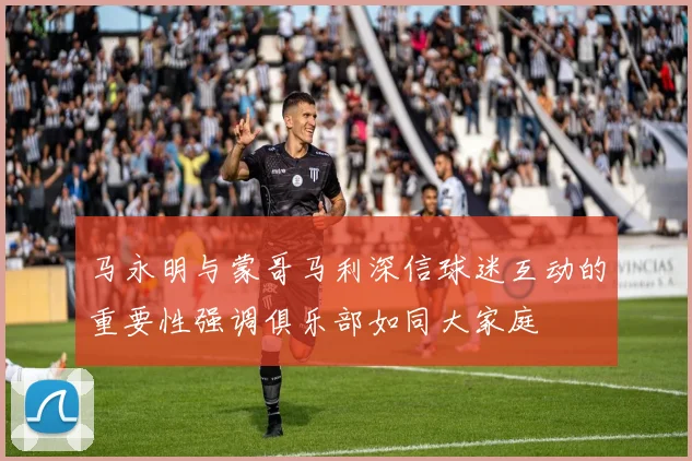 马永明与蒙哥马利深信球迷互动的重要性强调俱乐部如同大家庭