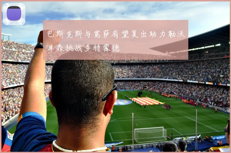 巴斯克斯与宽萨有望复出助力勒沃库森挑战多特蒙德