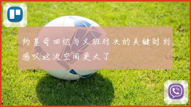 约基奇回忆与文班对决的关键时刻感叹这次空间更大了