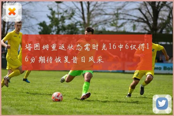 塔图姆重返状态需时光16中6仅得16分期待恢复昔日风采