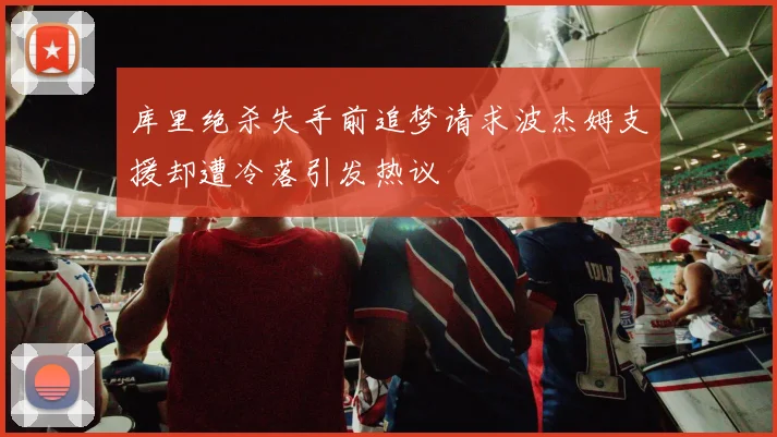 库里绝杀失手前追梦请求波杰姆支援却遭冷落引发热议