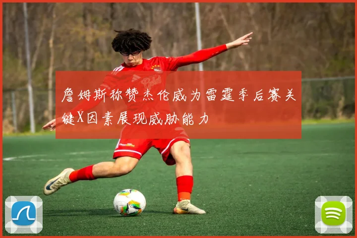 詹姆斯称赞杰伦威为雷霆季后赛关键X因素展现威胁能力