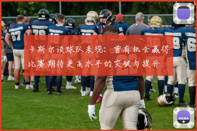 卡斯尔谈球队表现：曾有机会赢得比赛期待更高水平的突破与提升
