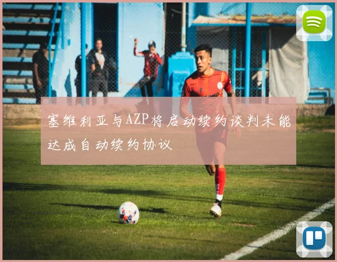 塞维利亚与AZP将启动续约谈判未能达成自动续约协议