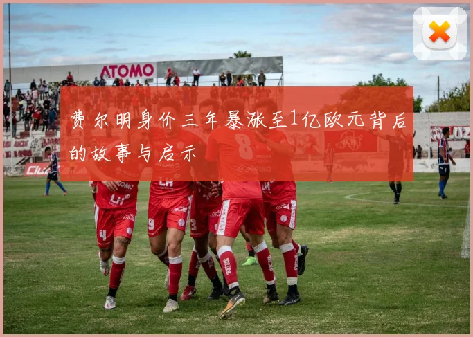 费尔明身价三年暴涨至1亿欧元背后的故事与启示