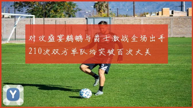 对攻盛宴鹈鹕与爵士激战全场出手210次双方单队均突破百次大关